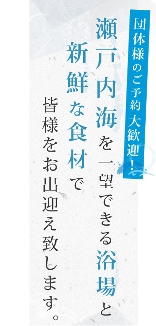 団体様のご予約大歓迎！瀬戸内海を一望できる浴場と新鮮な食材で皆様をお出迎え致します。